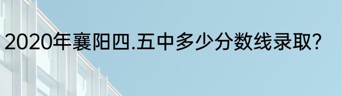 2020年襄阳四.五中多少分数线录取？