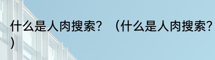什么是人肉搜索？（什么是人肉搜索？）