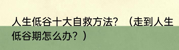 人生低谷十大自救方法？（走到人生低谷期怎么办？）