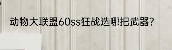 动物大联盟60ss狂战选哪把武器？