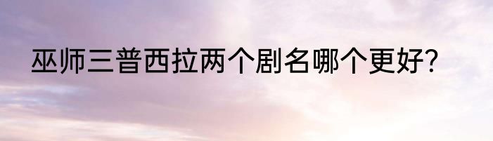 巫师三普西拉两个剧名哪个更好？