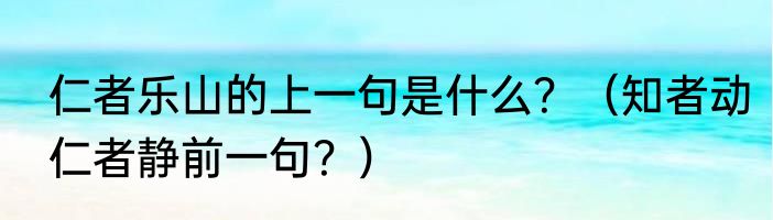 仁者乐山的上一句是什么？（知者动仁者静前一句？）