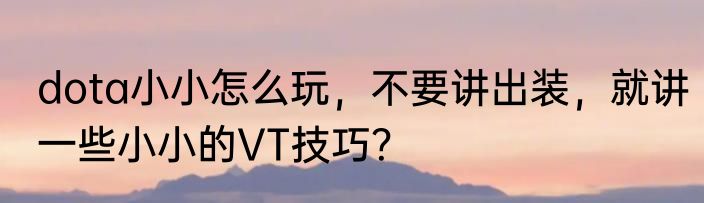 dota小小怎么玩，不要讲出装，就讲一些小小的VT技巧？