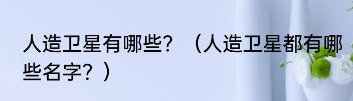 人造卫星有哪些？（人造卫星都有哪些名字？）