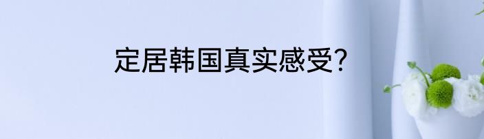 定居韩国真实感受？