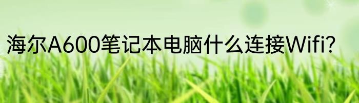 海尔A600笔记本电脑什么连接Wifi？