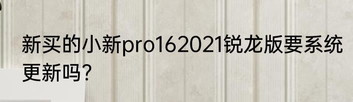 新买的小新pro162021锐龙版要系统更新吗？