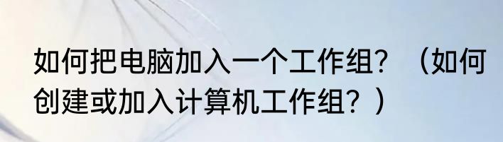 如何把电脑加入一个工作组？（如何创建或加入计算机工作组？）