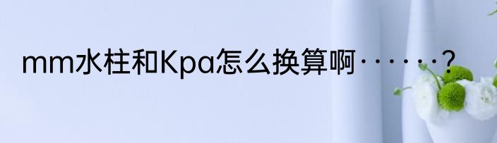 mm水柱和Kpa怎么换算啊······？