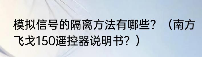 模拟信号的隔离方法有哪些？（南方飞戈150遥控器说明书？）