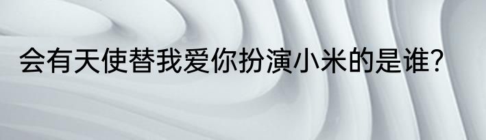 会有天使替我爱你扮演小米的是谁？