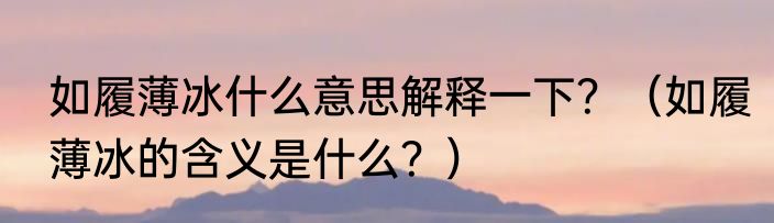 如履薄冰什么意思解释一下？（如履薄冰的含义是什么？）