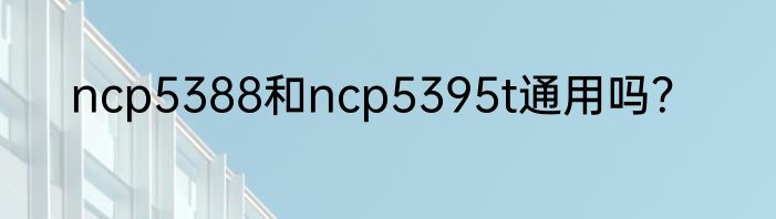 ncp5388和ncp5395t通用吗？