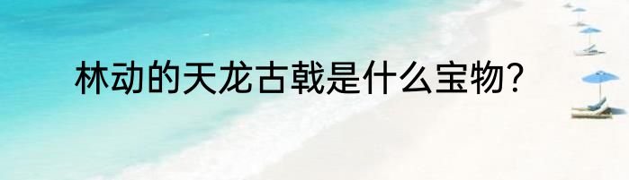 林动的天龙古戟是什么宝物？