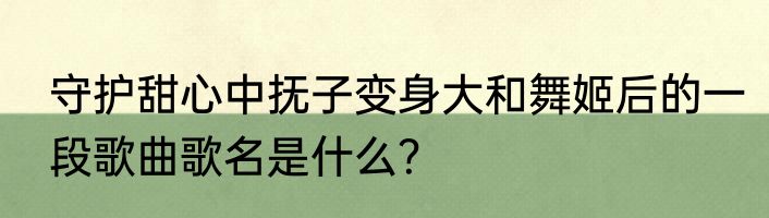 守护甜心中抚子变身大和舞姬后的一段歌曲歌名是什么？