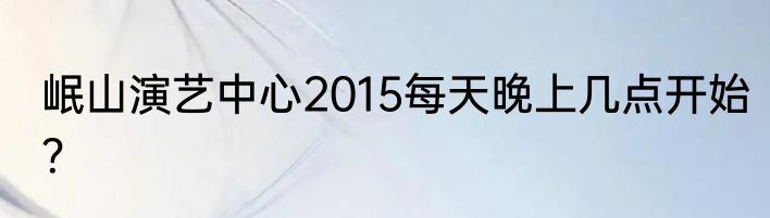岷山演艺中心2015每天晚上几点开始？