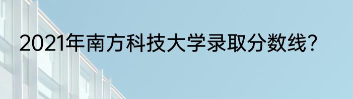 2021年南方科技大学录取分数线？