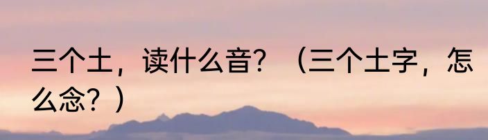 三个土，读什么音？（三个土字，怎么念？）