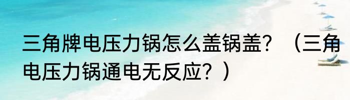 三角牌电压力锅怎么盖锅盖？（三角电压力锅通电无反应？）