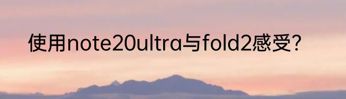 使用note20ultra与fold2感受？