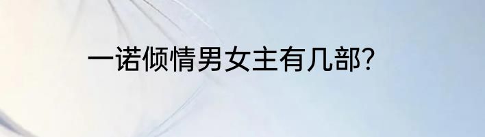 一诺倾情男女主有几部？