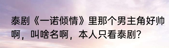 泰剧《一诺倾情》里那个男主角好帅啊，叫啥名啊，本人只看泰剧？