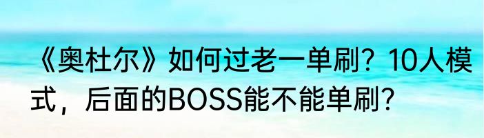 《奥杜尔》如何过老一单刷？10人模式，后面的BOSS能不能单刷？