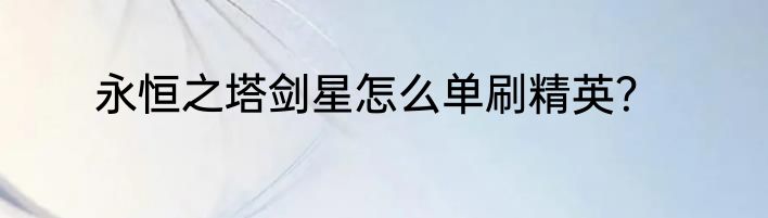 永恒之塔剑星怎么单刷精英？