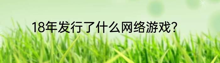 18年发行了什么网络游戏？
