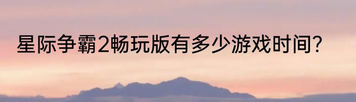 星际争霸2畅玩版有多少游戏时间？