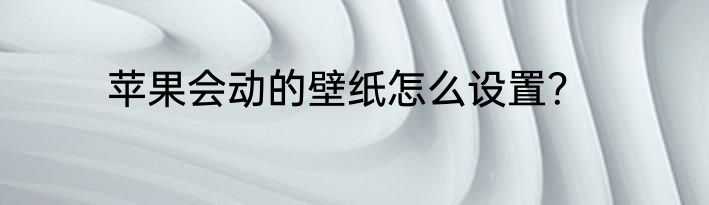 苹果会动的壁纸怎么设置？