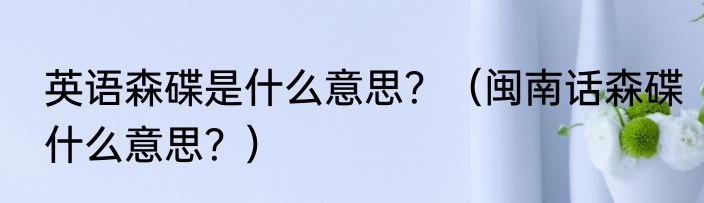 英语森碟是什么意思？（闽南话森碟什么意思？）