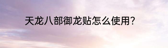 天龙八部御龙贴怎么使用？