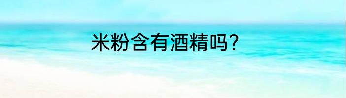 米粉含有酒精吗？