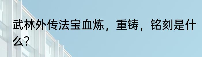 武林外传法宝血炼，重铸，铭刻是什么？