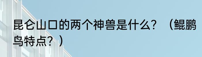 昆仑山口的两个神兽是什么？（鲲鹏鸟特点？）