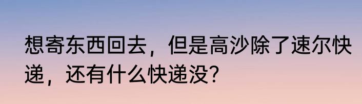 想寄东西回去，但是高沙除了速尔快递，还有什么快递没？