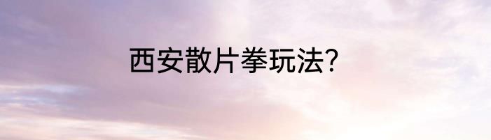 西安散片拳玩法？