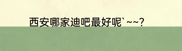 西安哪家迪吧最好呢`~~？