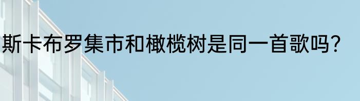 斯卡布罗集市和橄榄树是同一首歌吗？