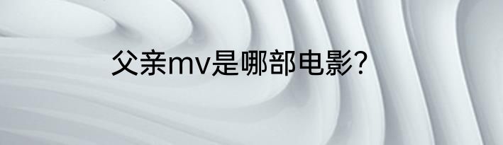 父亲mv是哪部电影？