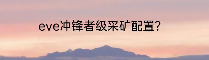eve冲锋者级采矿配置？