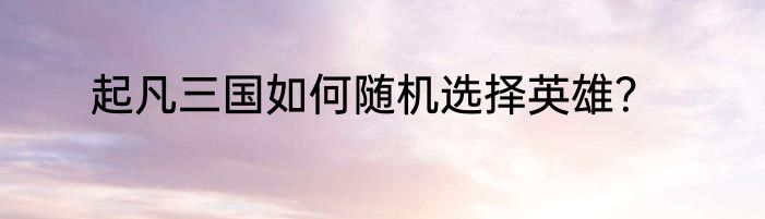 起凡三国如何随机选择英雄？