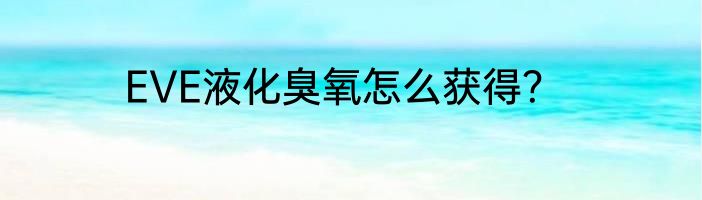 EVE液化臭氧怎么获得？
