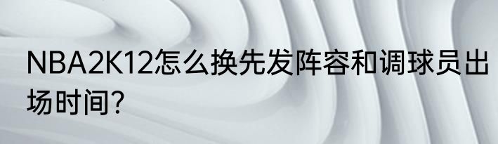 NBA2K12怎么换先发阵容和调球员出场时间？