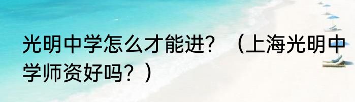 光明中学怎么才能进？（上海光明中学师资好吗？）