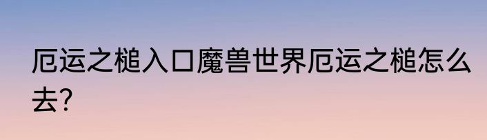 厄运之槌入口魔兽世界厄运之槌怎么去？