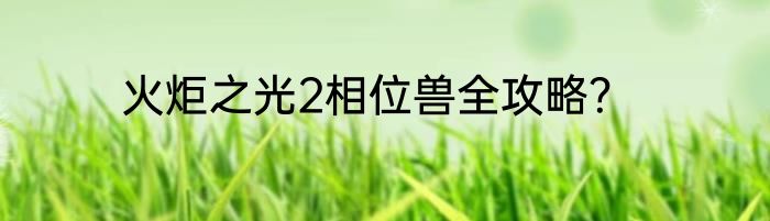 火炬之光2相位兽全攻略？