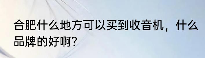 合肥什么地方可以买到收音机，什么品牌的好啊？