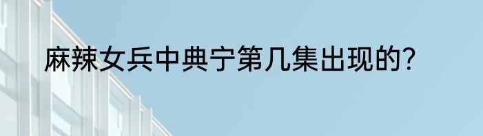 麻辣女兵中典宁第几集出现的？
